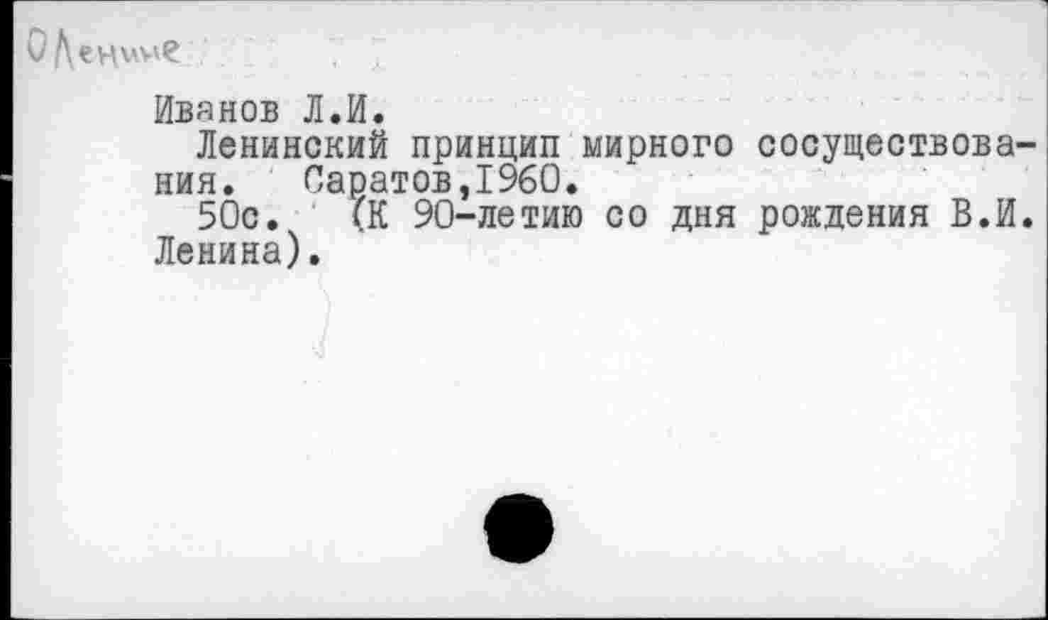 ﻿Иванов Л.И.
Ленинский принцип мирного сосуществования. Саратов,1960.
50с. (К 90-летию со дня рождения В.И. Ленина).